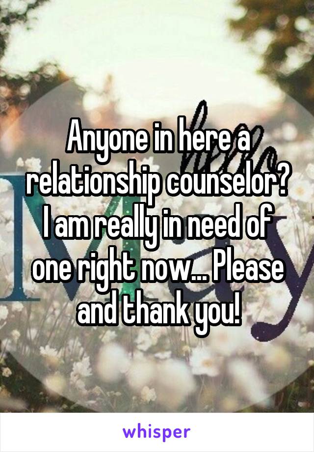 Anyone in here a relationship counselor? I am really in need of one right now... Please and thank you!