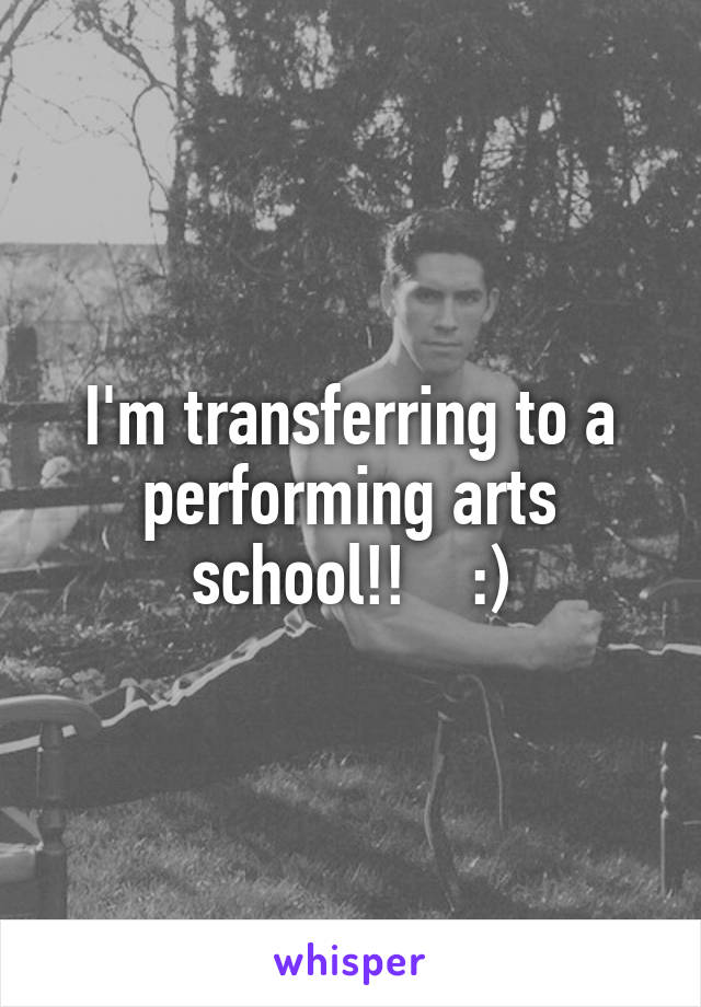 I'm transferring to a performing arts school!!    :)