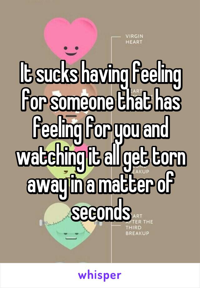 It sucks having feeling for someone that has feeling for you and watching it all get torn away in a matter of seconds