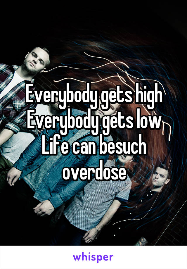 Everybody gets high
Everybody gets low
Life can besuch overdose