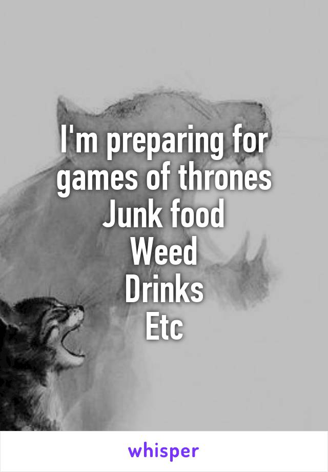 I'm preparing for games of thrones
Junk food
Weed
Drinks
Etc