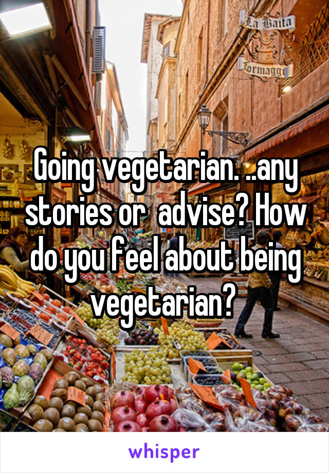 Going vegetarian. ..any stories or  advise? How do you feel about being vegetarian? 