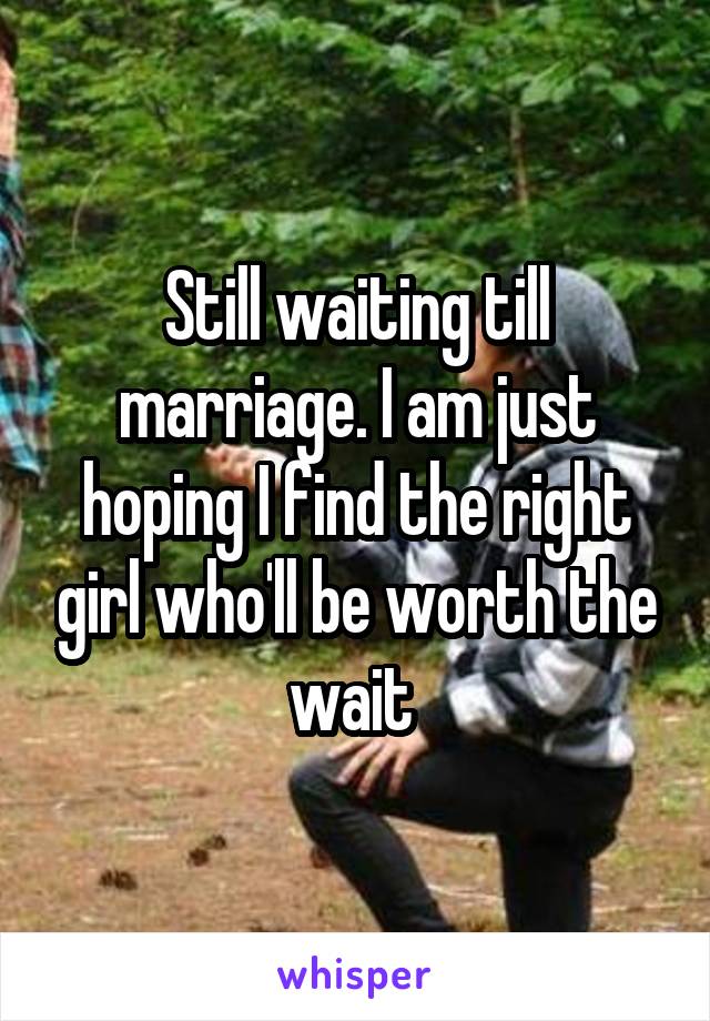 Still waiting till marriage. I am just hoping I find the right girl who'll be worth the wait 