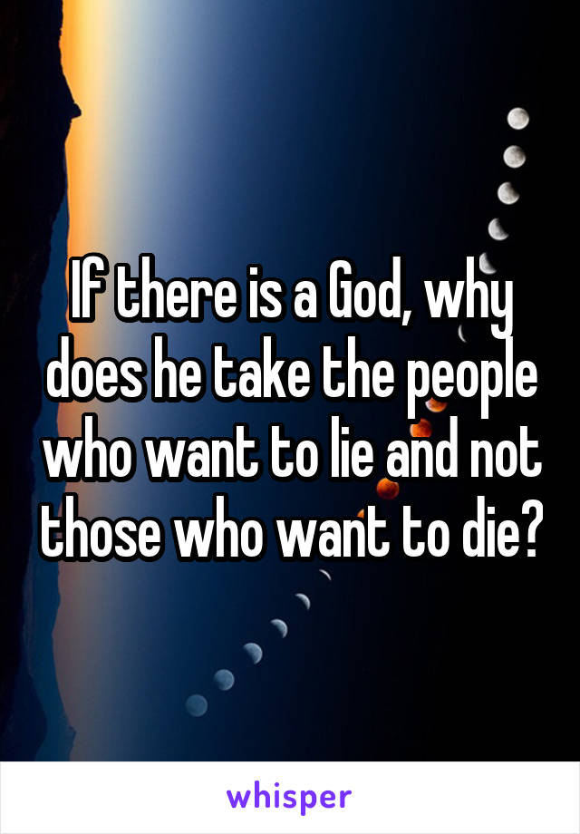 If there is a God, why does he take the people who want to lie and not those who want to die?