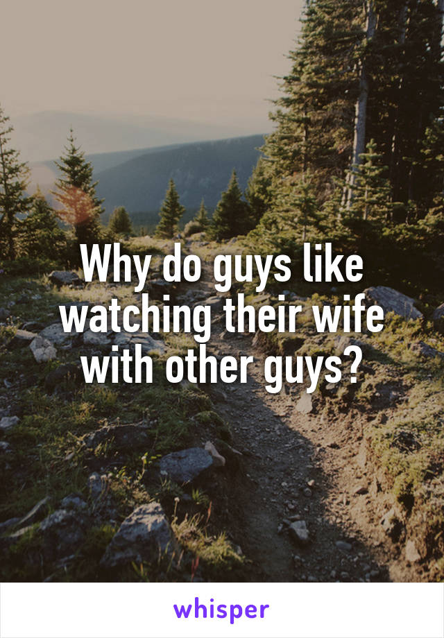 Why do guys like watching their wife with other guys?