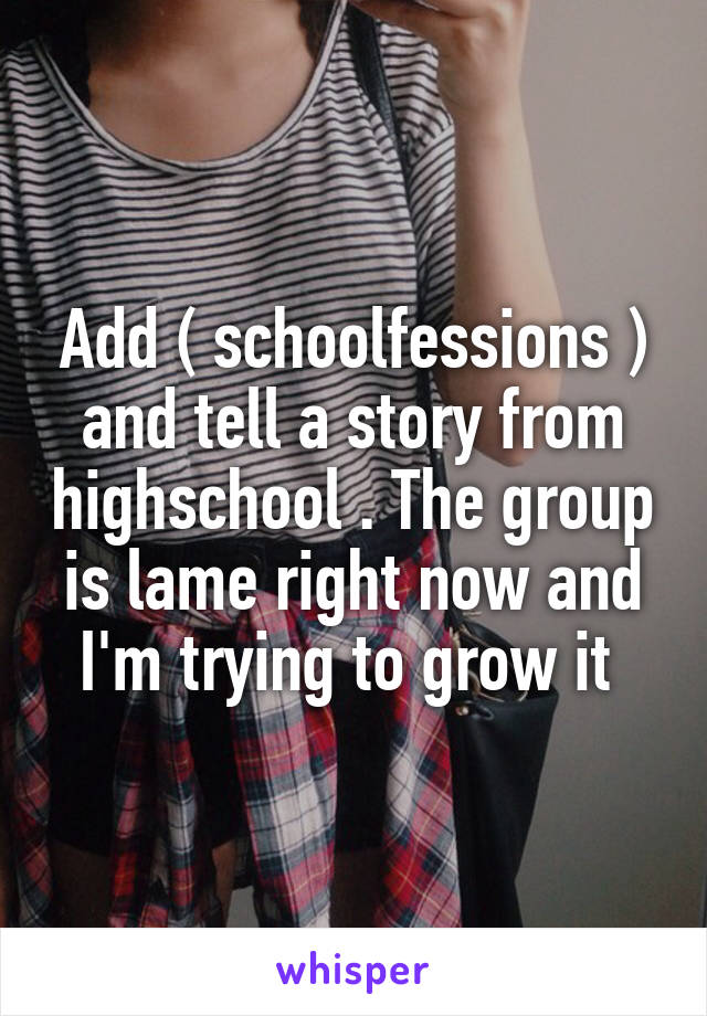 Add ( schoolfessions ) and tell a story from highschool . The group is lame right now and I'm trying to grow it 