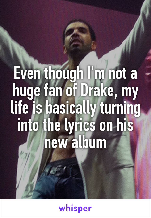 Even though I'm not a huge fan of Drake, my life is basically turning into the lyrics on his new album