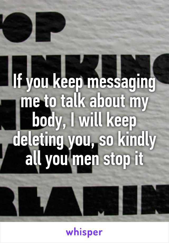 If you keep messaging me to talk about my body, I will keep deleting you, so kindly all you men stop it