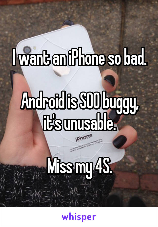 I want an iPhone so bad.

Android is SOO buggy, it's unusable.

Miss my 4S.