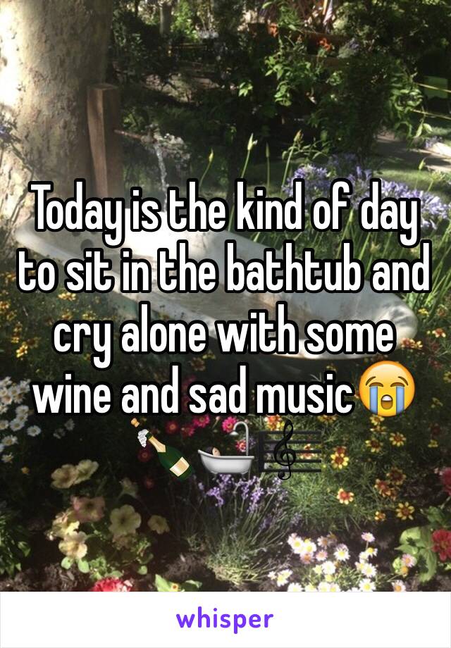 Today is the kind of day to sit in the bathtub and cry alone with some wine and sad music😭🍾🛀🏻🎼