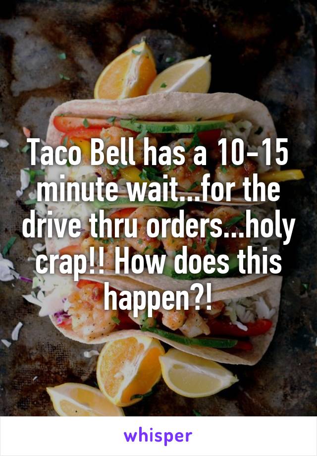 Taco Bell has a 10-15 minute wait...for the drive thru orders...holy crap!! How does this happen?!