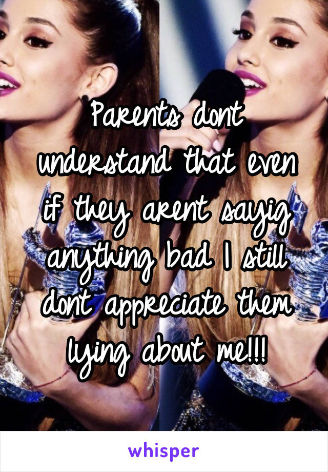 Parents dont understand that even if they arent sayig anything bad I still dont appreciate them lying about me!!!