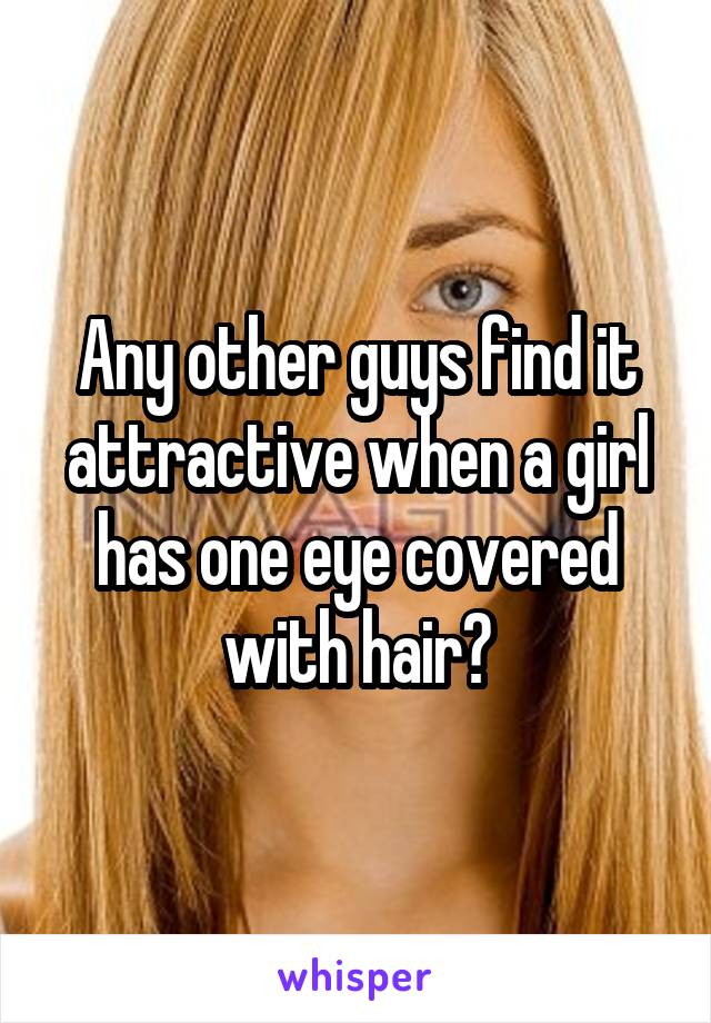 Any other guys find it attractive when a girl has one eye covered with hair?