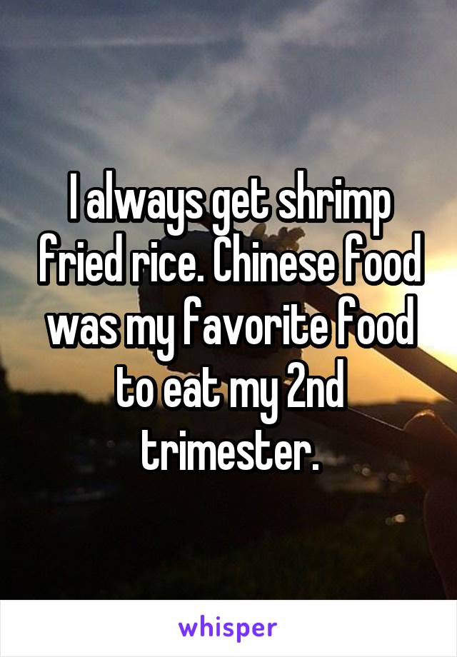 I always get shrimp fried rice. Chinese food was my favorite food to eat my 2nd trimester.