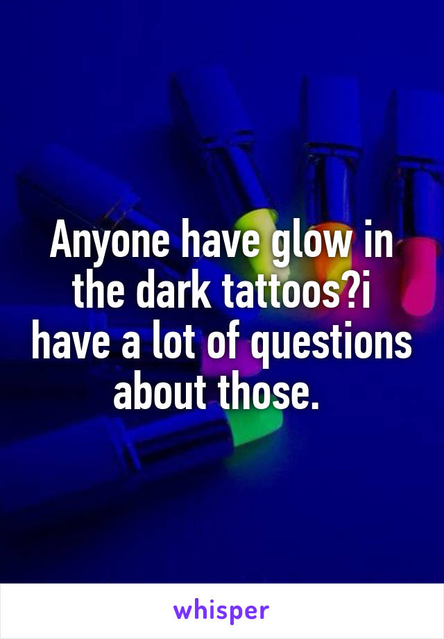 Anyone have glow in the dark tattoos?i have a lot of questions about those. 