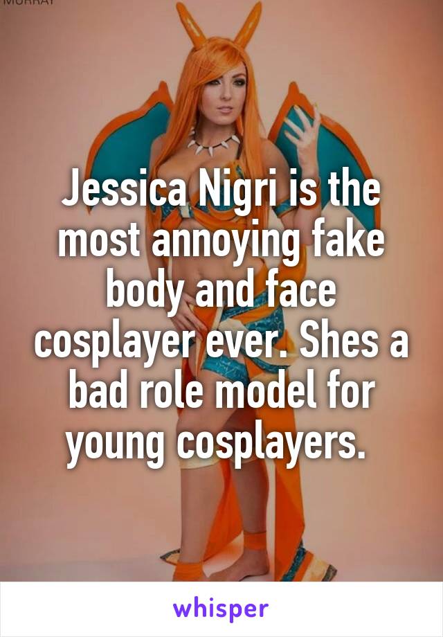 Jessica Nigri is the most annoying fake body and face cosplayer ever. Shes a bad role model for young cosplayers. 