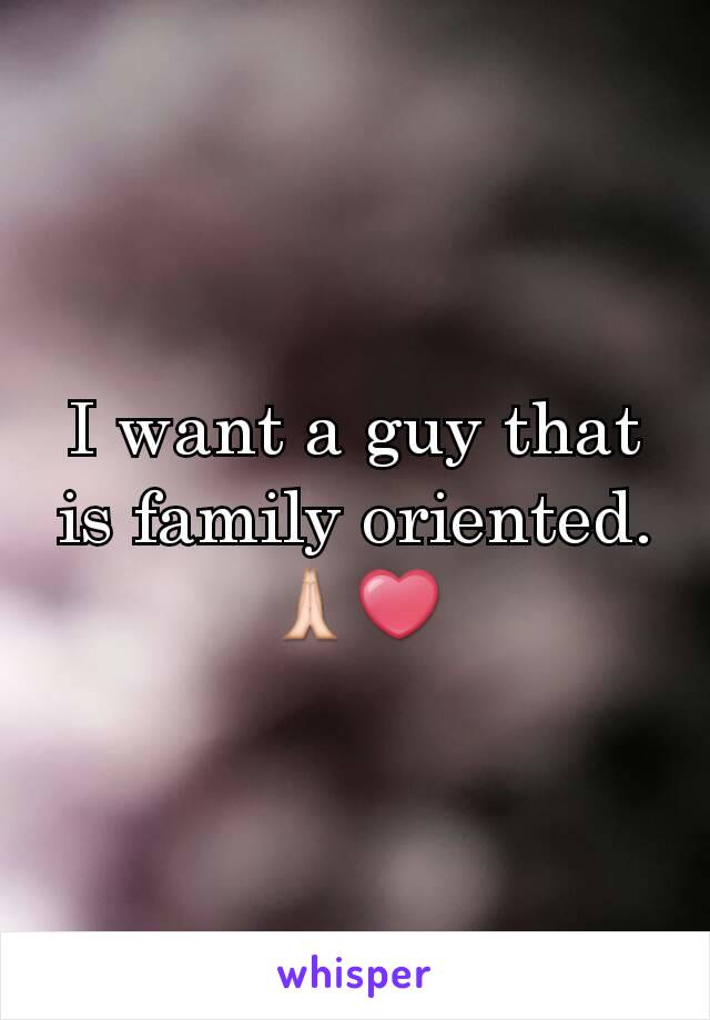 I want a guy that is family oriented. 🙏❤