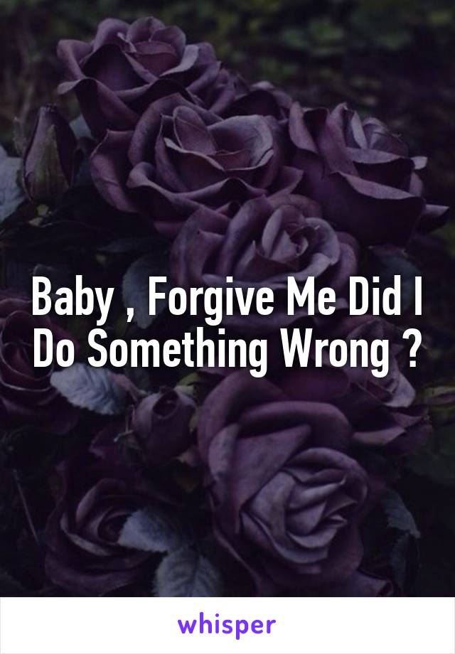 Baby , Forgive Me Did I Do Something Wrong ?