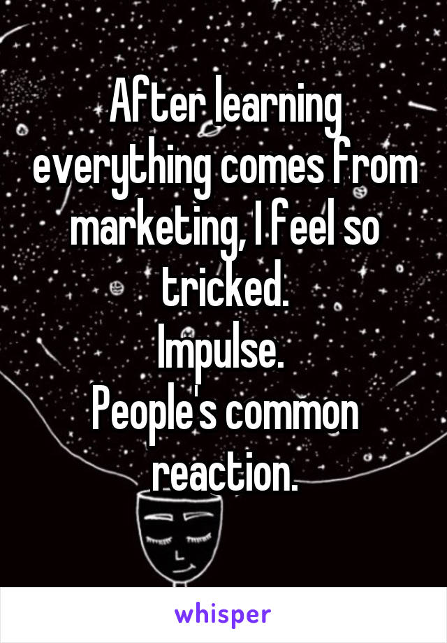 After learning everything comes from marketing, I feel so tricked.
Impulse. 
People's common reaction.
