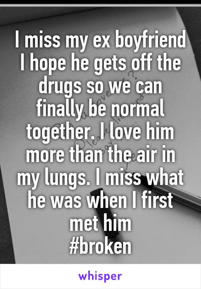 I miss my ex boyfriend I hope he gets off the drugs so we can finally be normal together. I love him more than the air in my lungs. I miss what he was when I first met him
#broken