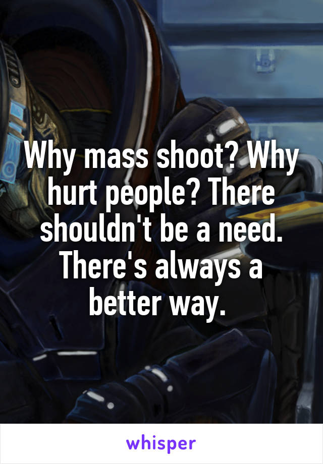 Why mass shoot? Why hurt people? There shouldn't be a need. There's always a better way. 