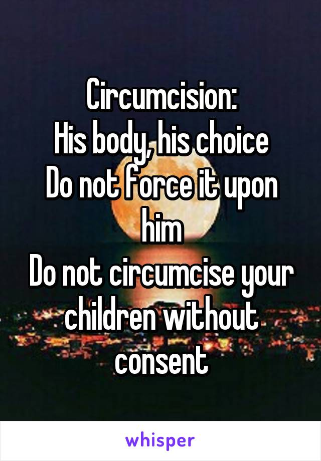 Circumcision:
His body, his choice
Do not force it upon him
Do not circumcise your children without consent