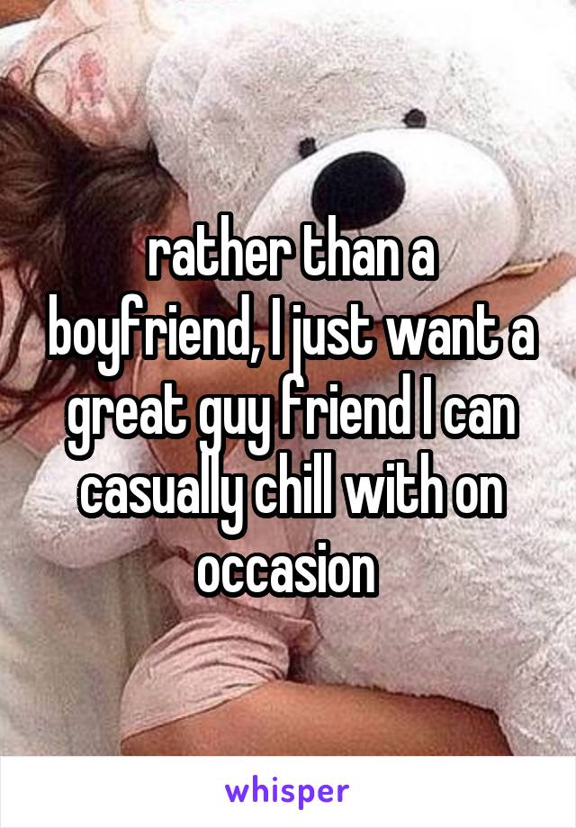 rather than a boyfriend, I just want a great guy friend I can casually chill with on occasion 