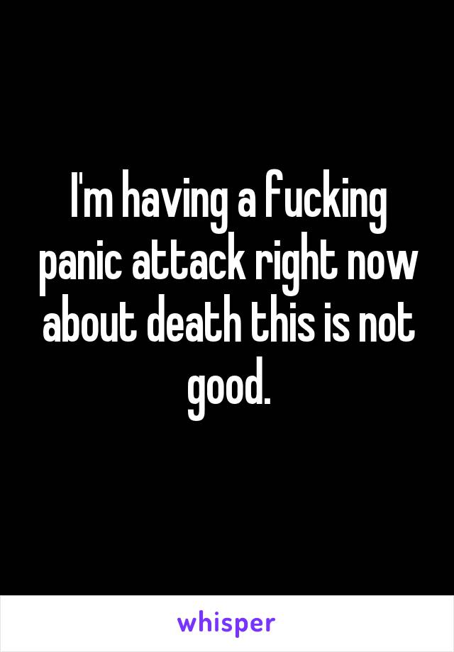 I'm having a fucking panic attack right now about death this is not good.
