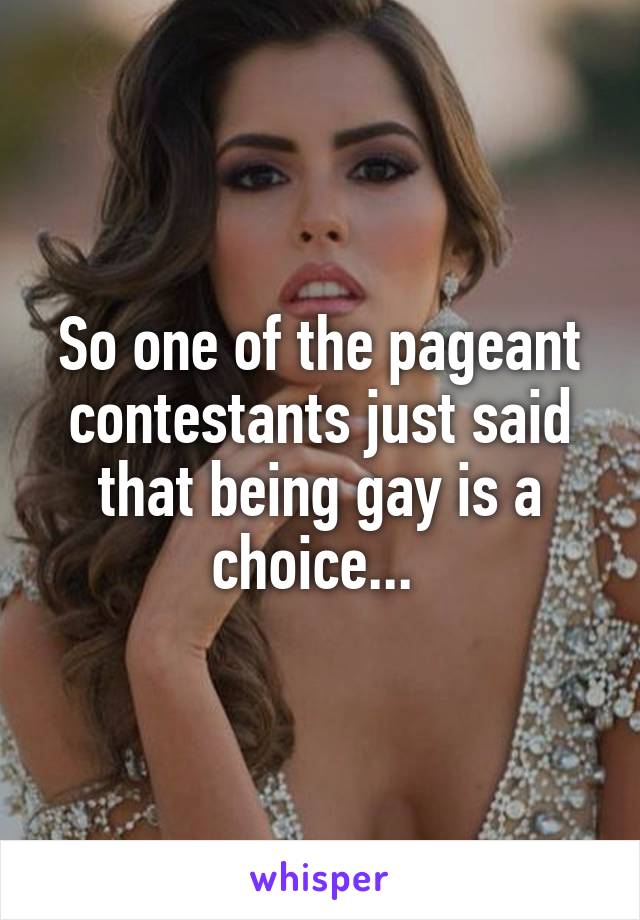 So one of the pageant contestants just said that being gay is a choice... 