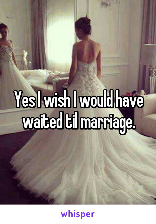 Yes I wish I would have waited til marriage.