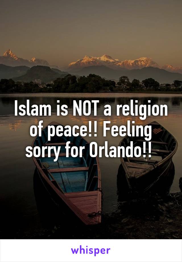 Islam is NOT a religion of peace!! Feeling sorry for Orlando!! 