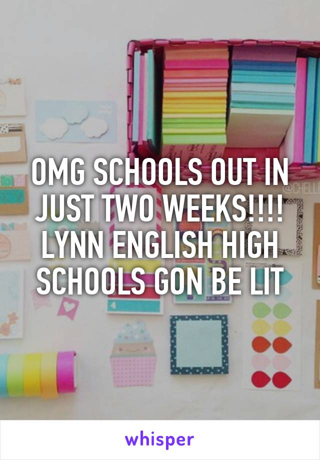 OMG SCHOOLS OUT IN JUST TWO WEEKS!!!! LYNN ENGLISH HIGH SCHOOLS GON BE LIT