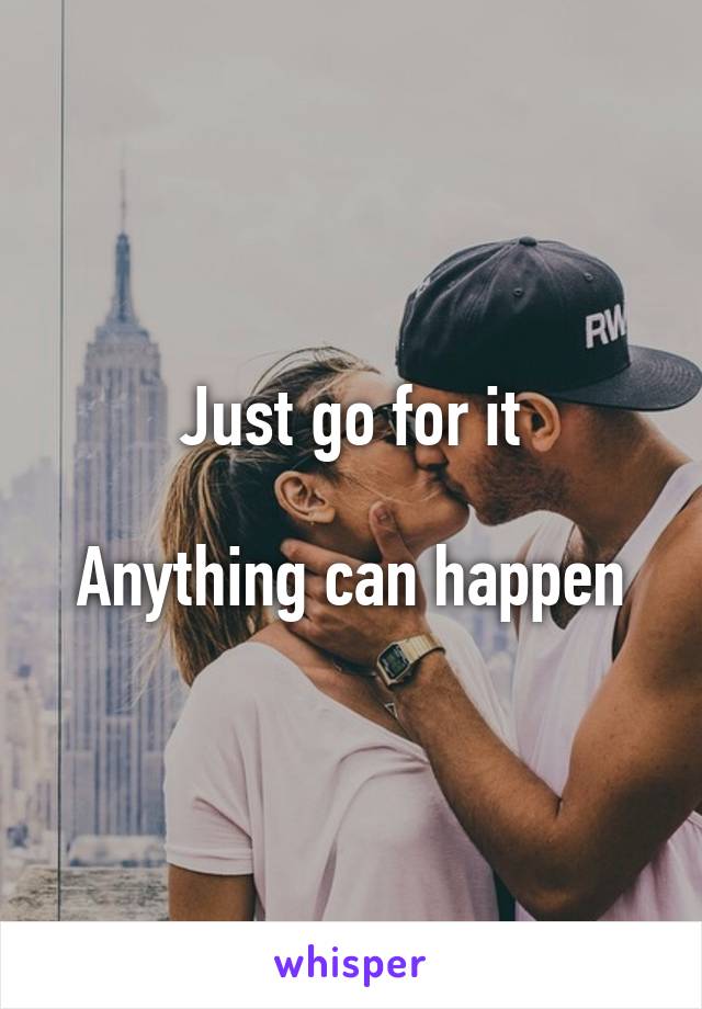 Just go for it

Anything can happen