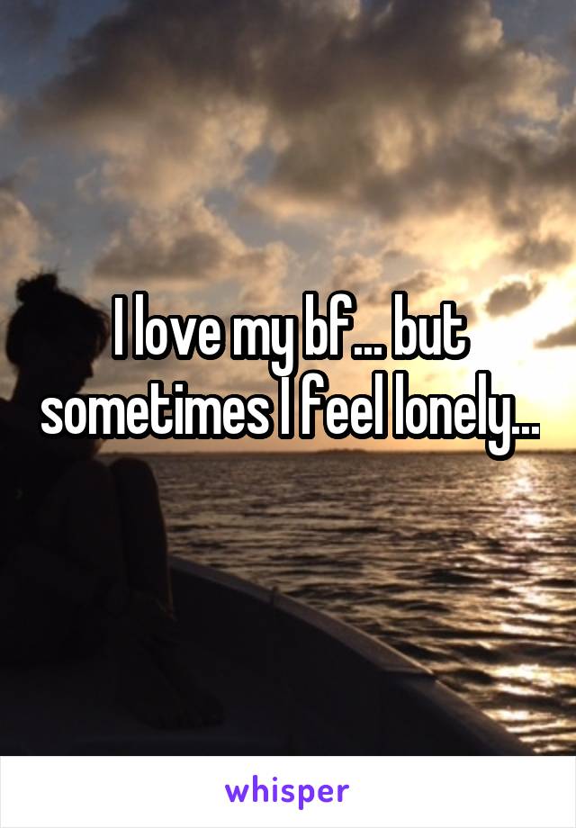 I love my bf... but sometimes I feel lonely... 