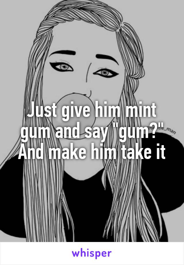 Just give him mint gum and say "gum?" And make him take it