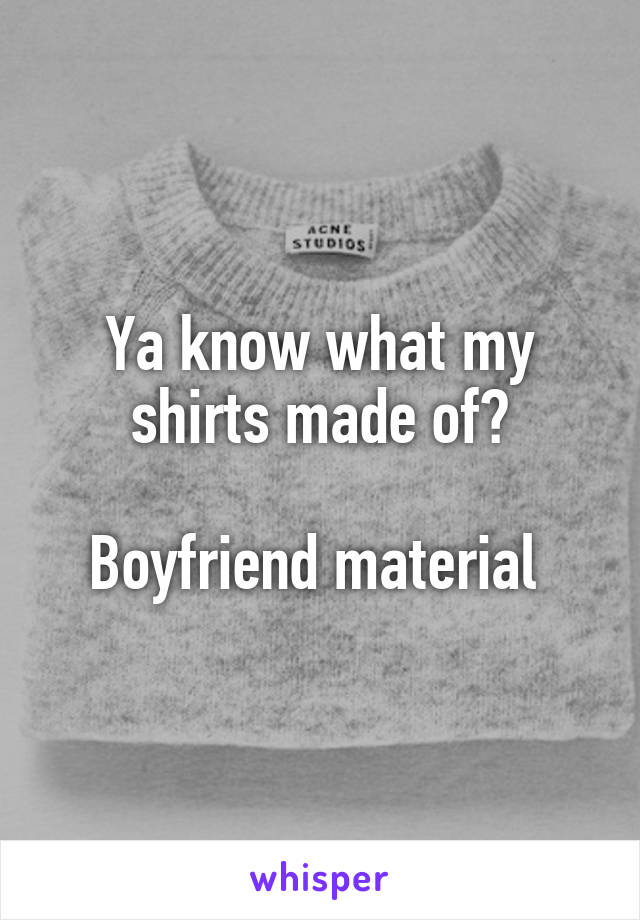 Ya know what my shirts made of?

Boyfriend material 