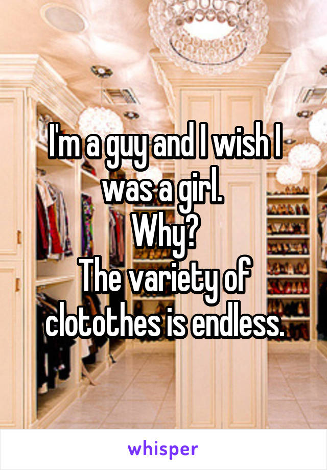 I'm a guy and I wish I was a girl. 
Why?
The variety of clotothes is endless.