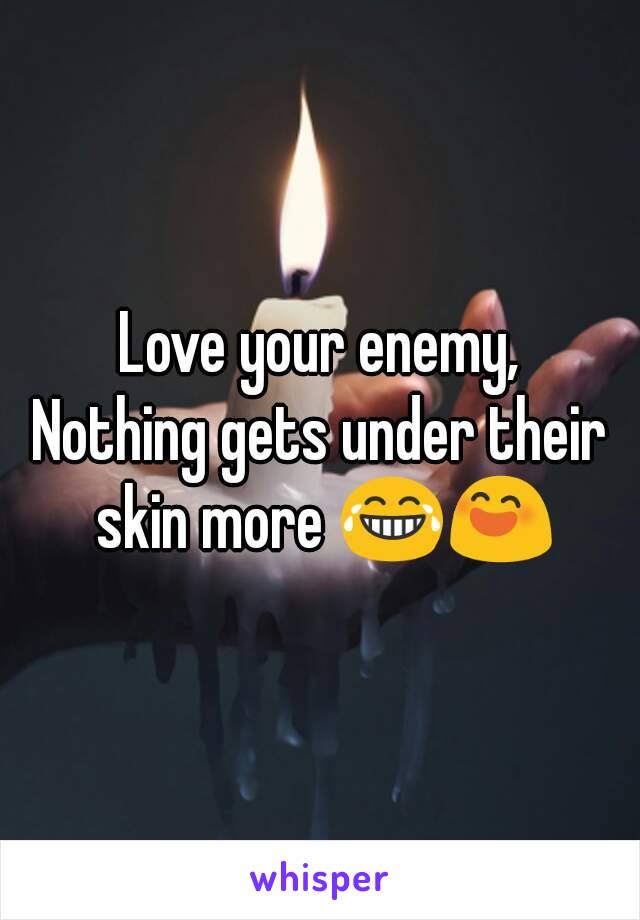 Love your enemy,
Nothing gets under their skin more 😂😄