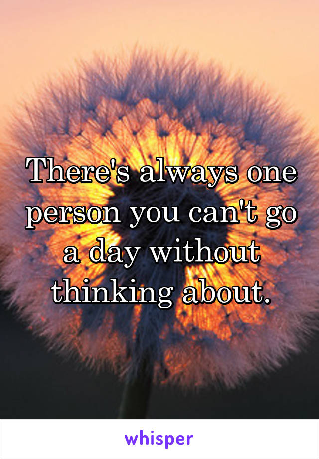 There's always one person you can't go a day without thinking about.