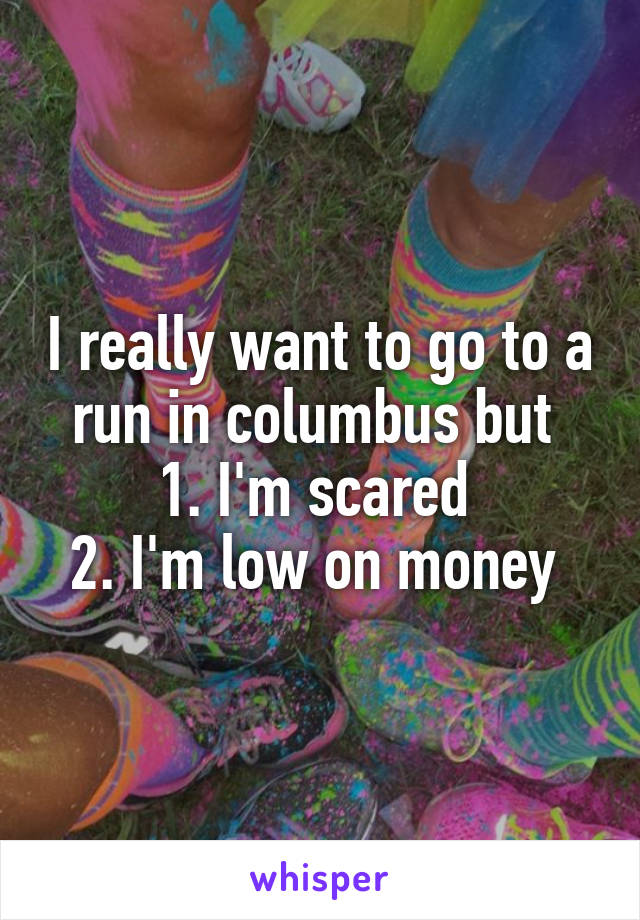 I really want to go to a run in columbus but 
1. I'm scared 
2. I'm low on money 