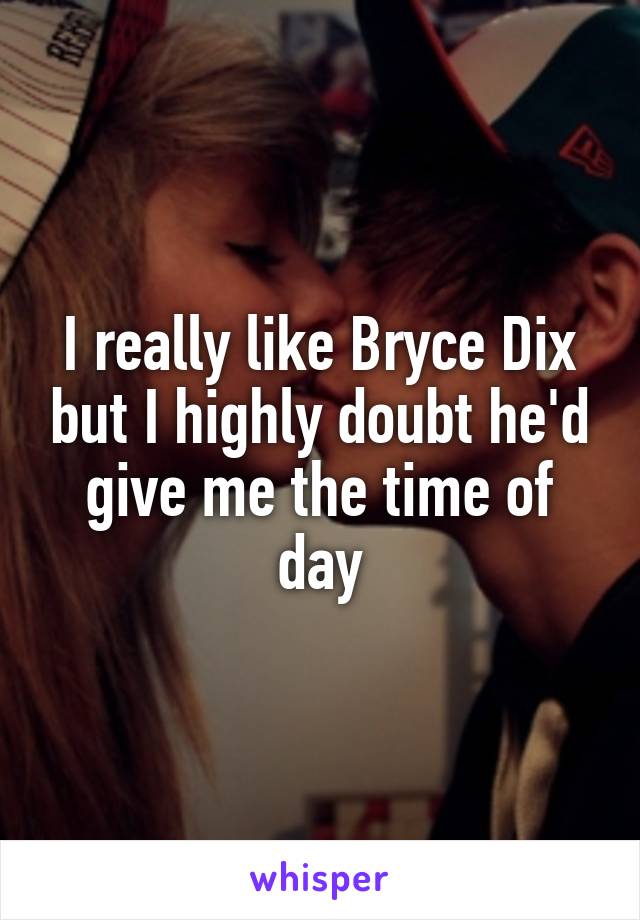 I really like Bryce Dix but I highly doubt he'd give me the time of day