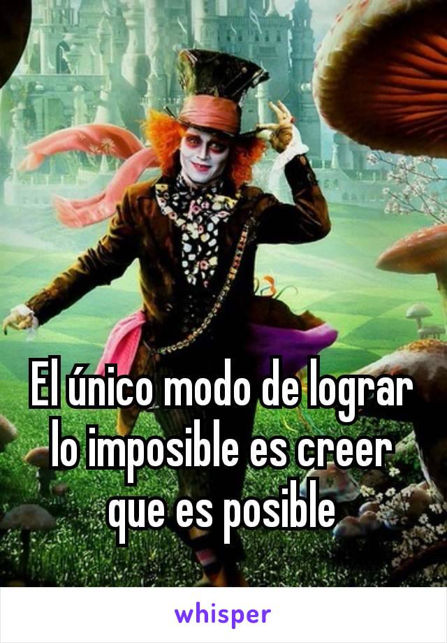 El único modo de lograr lo imposible es creer que es posible