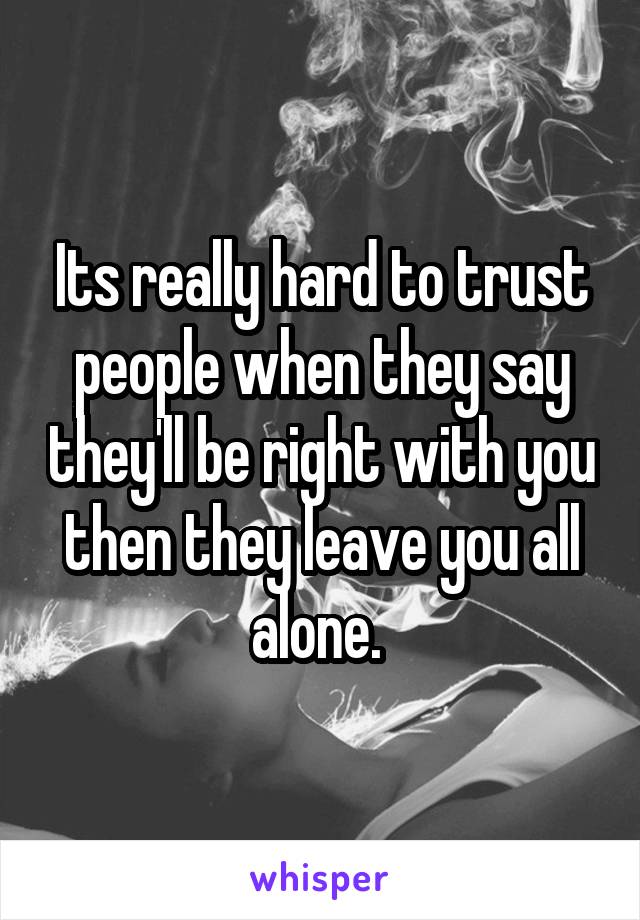 Its really hard to trust people when they say they'll be right with you then they leave you all alone. 