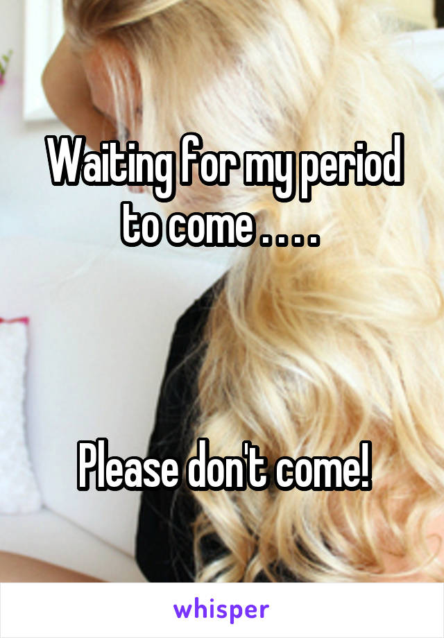 Waiting for my period to come . . . . 



Please don't come!