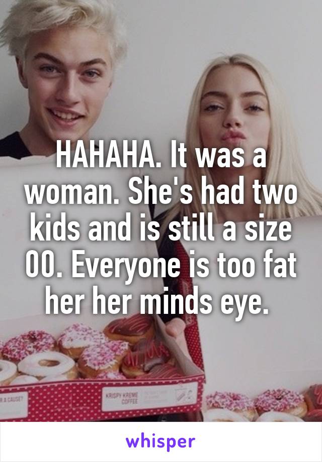 HAHAHA. It was a woman. She's had two kids and is still a size 00. Everyone is too fat her her minds eye. 