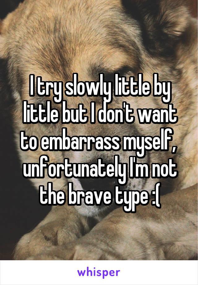 I try slowly little by little but I don't want to embarrass myself, 
unfortunately I'm not the brave type :(