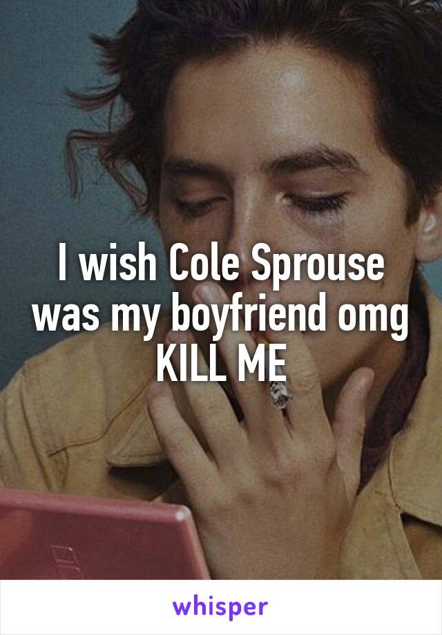 I wish Cole Sprouse was my boyfriend omg KILL ME