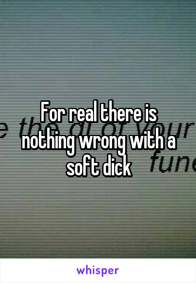 For real there is nothing wrong with a soft dick