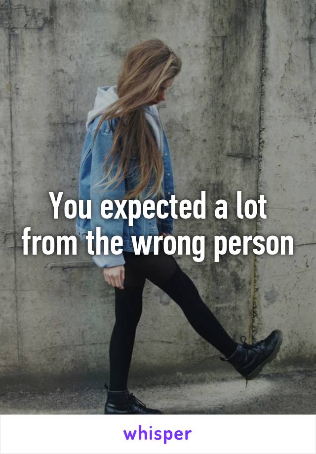 You expected a lot from the wrong person