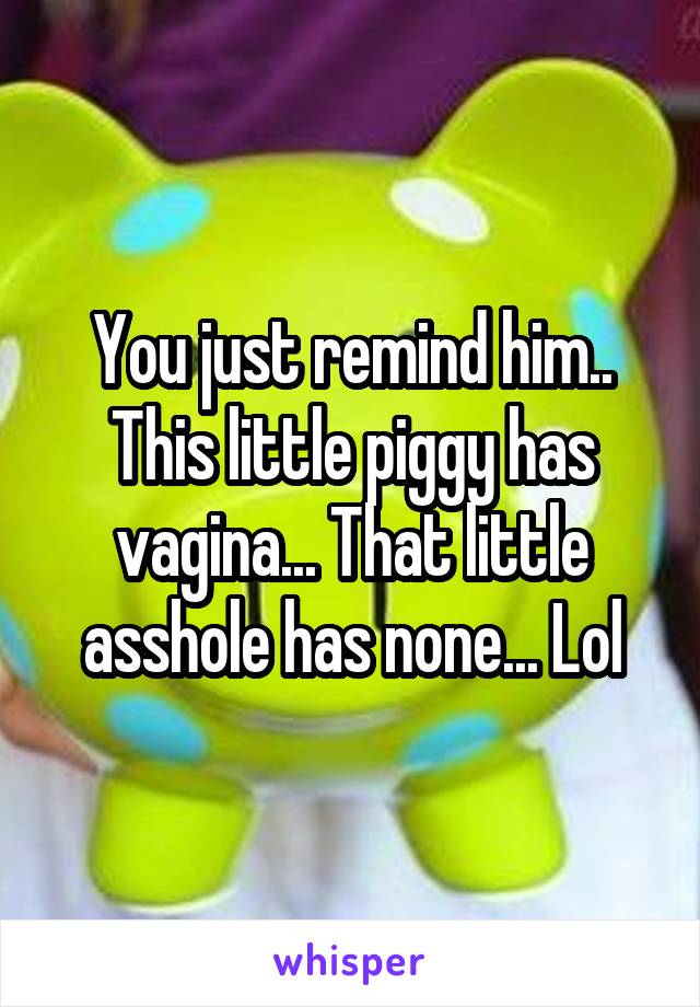 You just remind him.. This little piggy has vagina... That little asshole has none... Lol